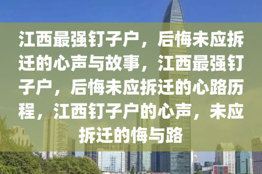 江西最强钉子户，后悔未应拆迁的心声与故事，江西最强钉子户，后悔未应拆迁的心路历程，江西钉子户的心声，未应拆迁的悔与路