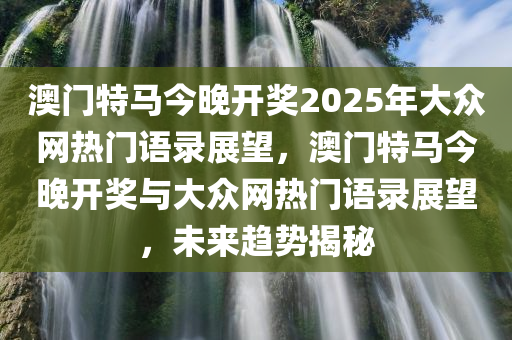 澳门特马今晚开奖2025年大众网热门语录展望，澳门特马今晚开奖与大众网热门语录展望，未来趋势揭秘