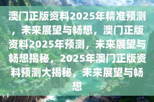 澳门正版资料2025年精准预测，未来展望与畅想，澳门正版资料2025年预测，未来展望与畅想揭秘，2025年澳门正版资料预测大揭秘，未来展望与畅想