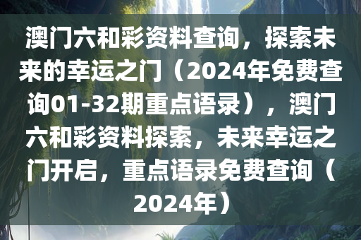 澳门六和彩资料查询，探索未来的幸运之门（2024年免费查询01-32期重点语录），澳门六和彩资料探索，未来幸运之门开启，重点语录免费查询（2024年）