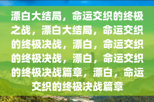 漂白大结局，命运交织的终极之战，漂白大结局，命运交织的终极决战，漂白，命运交织的终极决战，漂白，命运交织的终极决战篇章，漂白，命运交织的终极决战篇章