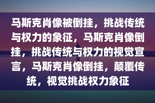 马斯克肖像被倒挂，挑战传统与权力的象征，马斯克肖像倒挂，挑战传统与权力的视觉宣言，马斯克肖像倒挂，颠覆传统，视觉挑战权力象征