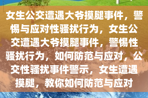 女生公交遭遇大爷摸腿事件，警惕与应对性骚扰行为，女生公交遭遇大爷摸腿事件，警惕性骚扰行为，如何防范与应对，公交性骚扰事件警示，女生遭遇摸腿，教你如何防范与应对