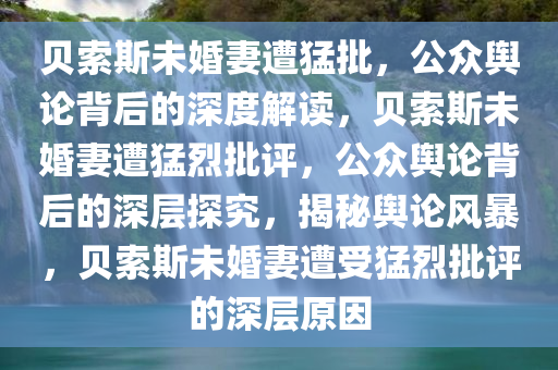 贝索斯未婚妻遭猛批，公众舆论背后的深度解读，贝索斯未婚妻遭猛烈批评，公众舆论背后的深层探究，揭秘舆论风暴，贝索斯未婚妻遭受猛烈批评的深层原因