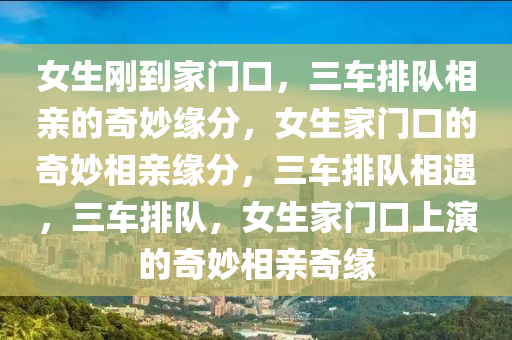 女生刚到家门口，三车排队相亲的奇妙缘分，女生家门口的奇妙相亲缘分，三车排队相遇，三车排队，女生家门口上演的奇妙相亲奇缘
