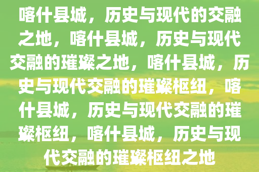 喀什县城，历史与现代的交融之地，喀什县城，历史与现代交融的璀璨之地，喀什县城，历史与现代交融的璀璨枢纽，喀什县城，历史与现代交融的璀璨枢纽，喀什县城，历史与现代交融的璀璨枢纽之地