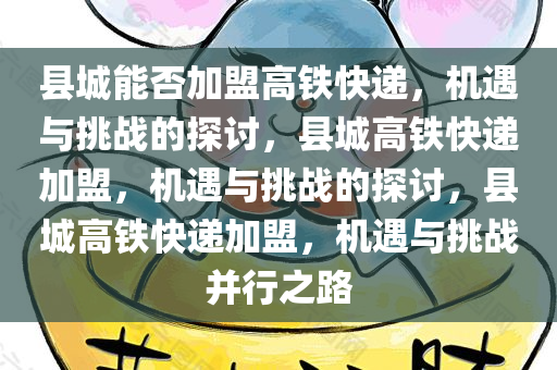 县城能否加盟高铁快递，机遇与挑战的探讨，县城高铁快递加盟，机遇与挑战的探讨，县城高铁快递加盟，机遇与挑战并行之路