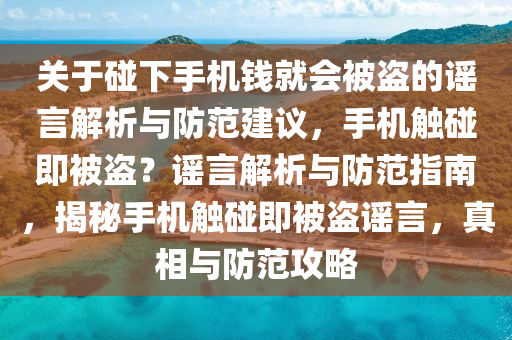 关于碰下手机钱就会被盗的谣言解析与防范建议，手机触碰即被盗？谣言解析与防范指南，揭秘手机触碰即被盗谣言，真相与防范攻略