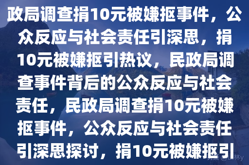 民政局调查捐10元被嫌抠事件，公众反应与社会责任思考，民政局调查捐10元被嫌抠事件，公众反应与社会责任引深思，捐10元被嫌抠引热议，民政局调查事件背后的公众反应与社会责任，民政局调查捐10元被嫌抠事件，公众反应与社会责任引深思探讨，捐10元被嫌抠引争议，民政局调查事件背后的公众反应与社会责任