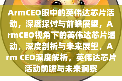 ArmCEO眼中的英伟达芯片活动，深度探讨与前瞻展望，ArmCEO视角下的英伟达芯片活动，深度剖析与未来展望，Arm CEO深度解析，英伟达芯片活动前瞻与未来洞察