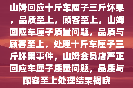 山姆回应十斤车厘子三斤坏果，品质至上，顾客至上，山姆回应车厘子质量问题，品质与顾客至上，处理十斤车厘子三斤坏果事件，山姆会员店严正回应车厘子质量问题，品质与顾客至上处理结果揭晓