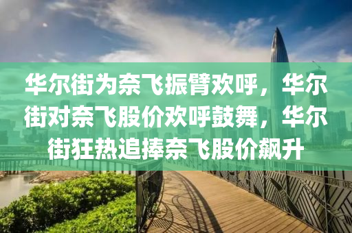 华尔街为奈飞振臂欢呼，华尔街对奈飞股价欢呼鼓舞，华尔街狂热追捧奈飞股价飙升