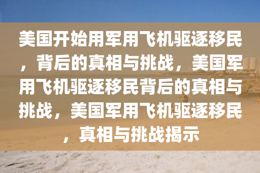 美国开始用军用飞机驱逐移民，背后的真相与挑战，美国军用飞机驱逐移民背后的真相与挑战，美国军用飞机驱逐移民，真相与挑战揭示
