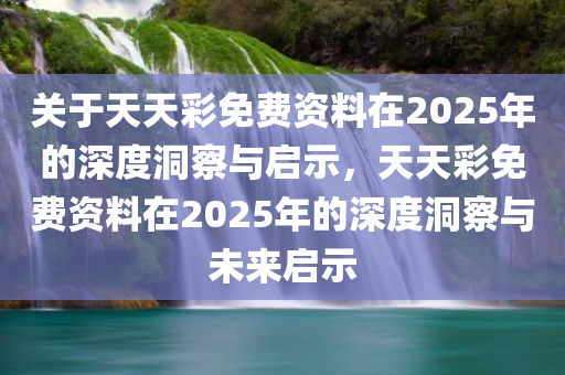 关于天天彩免费资料在2025年的深度洞察与启示，天天彩免费资料在2025年的深度洞察与未来启示