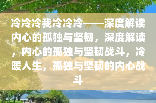 冷冷冷我冷冷冷——深度解读内心的孤独与坚韧，深度解读，内心的孤独与坚韧战斗，冷暖人生，孤独与坚韧的内心战斗