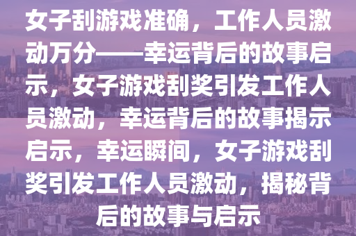 女子刮游戏准确，工作人员激动万分——幸运背后的故事启示，女子游戏刮奖引发工作人员激动，幸运背后的故事揭示启示，幸运瞬间，女子游戏刮奖引发工作人员激动，揭秘背后的故事与启示