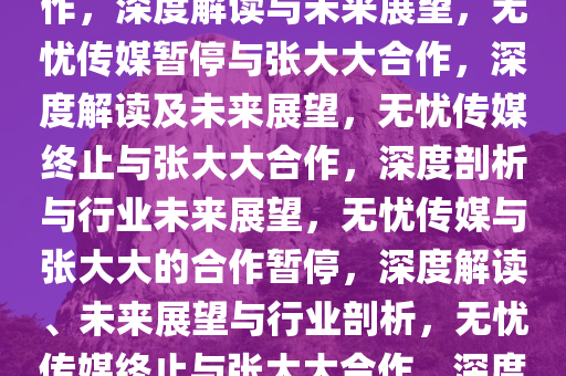 无忧传媒暂停与张大大业务合作，深度解读与未来展望，无忧传媒暂停与张大大合作，深度解读及未来展望，无忧传媒终止与张大大合作，深度剖析与行业未来展望，无忧传媒与张大大的合作暂停，深度解读、未来展望与行业剖析，无忧传媒终止与张大大合作，深度剖析与行业未来展望