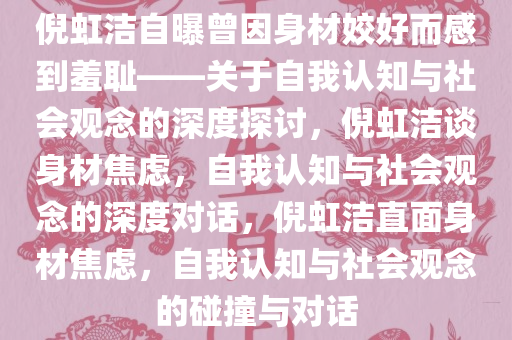 倪虹洁自曝曾因身材姣好而感到羞耻——关于自我认知与社会观念的深度探讨，倪虹洁谈身材焦虑，自我认知与社会观念的深度对话，倪虹洁直面身材焦虑，自我认知与社会观念的碰撞与对话