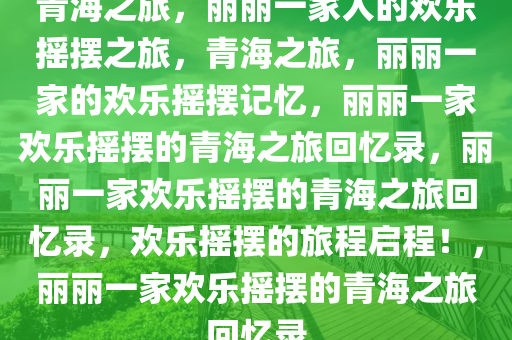 青海之旅，丽丽一家人的欢乐摇摆之旅，青海之旅，丽丽一家的欢乐摇摆记忆，丽丽一家欢乐摇摆的青海之旅回忆录，丽丽一家欢乐摇摆的青海之旅回忆录，欢乐摇摆的旅程启程！，丽丽一家欢乐摇摆的青海之旅回忆录
