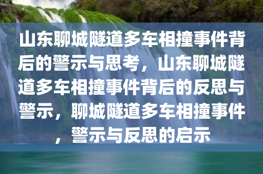 山东聊城隧道多车相撞事件背后的警示与思考，山东聊城隧道多车相撞事件背后的反思与警示，聊城隧道多车相撞事件，警示与反思的启示