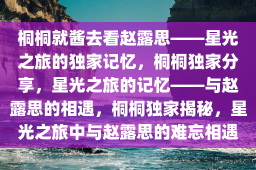 桐桐就酱去看赵露思——星光之旅的独家记忆，桐桐独家分享，星光之旅的记忆——与赵露思的相遇，桐桐独家揭秘，星光之旅中与赵露思的难忘相遇
