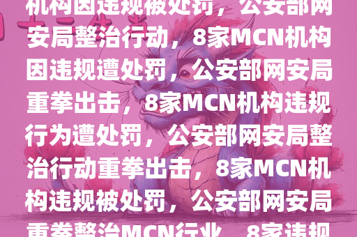公安部网安局出手，8家MCN机构因违规被处罚，公安部网安局整治行动，8家MCN机构因违规遭处罚，公安部网安局重拳出击，8家MCN机构违规行为遭处罚，公安部网安局整治行动重拳出击，8家MCN机构违规被处罚，公安部网安局重拳整治MCN行业，8家违规机构被处罚