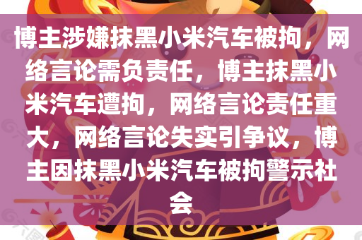 博主涉嫌抹黑小米汽车被拘，网络言论需负责任，博主抹黑小米汽车遭拘，网络言论责任重大，网络言论失实引争议，博主因抹黑小米汽车被拘警示社会