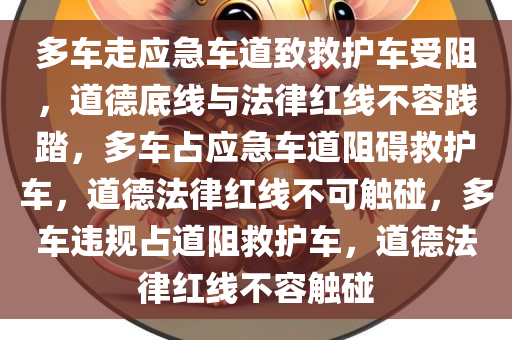 多车走应急车道致救护车受阻，道德底线与法律红线不容践踏，多车占应急车道阻碍救护车，道德法律红线不可触碰，多车违规占道阻救护车，道德法律红线不容触碰