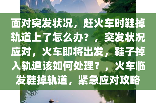 面对突发状况，赶火车时鞋掉轨道上了怎么办？，突发状况应对，火车即将出发，鞋子掉入轨道该如何处理？，火车临发鞋掉轨道，紧急应对攻略