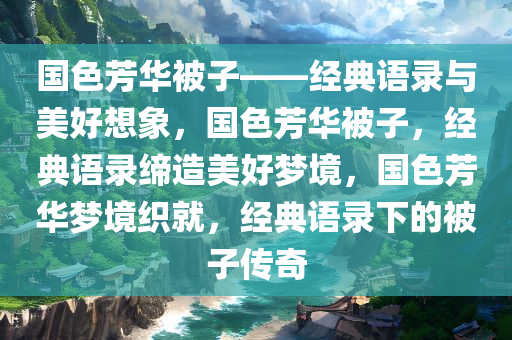 国色芳华被子——经典语录与美好想象，国色芳华被子，经典语录缔造美好梦境，国色芳华梦境织就，经典语录下的被子传奇