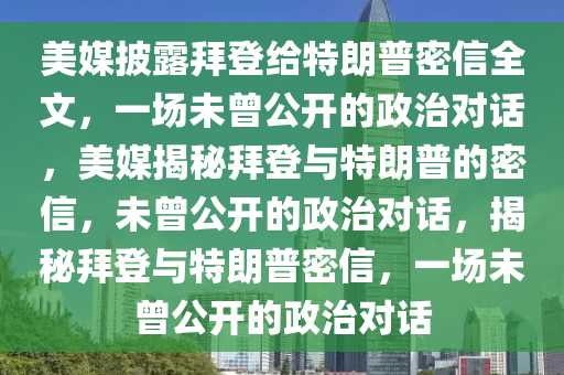 美媒披露拜登给特朗普密信全文，一场未曾公开的政治对话，美媒揭秘拜登与特朗普的密信，未曾公开的政治对话，揭秘拜登与特朗普密信，一场未曾公开的政治对话