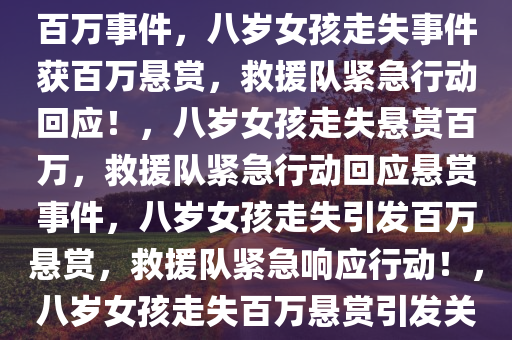救援队回应八岁女孩走失悬赏百万事件，八岁女孩走失事件获百万悬赏，救援队紧急行动回应！，八岁女孩走失悬赏百万，救援队紧急行动回应悬赏事件，八岁女孩走失引发百万悬赏，救援队紧急响应行动！，八岁女孩走失百万悬赏引发关注，救援队紧急行动回应事件