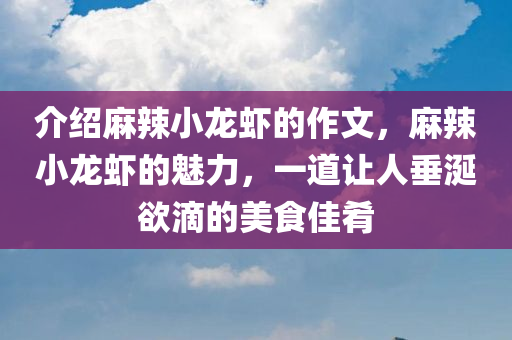 介绍麻辣小龙虾的作文，麻辣小龙虾的魅力，一道让人垂涎欲滴的美食佳肴