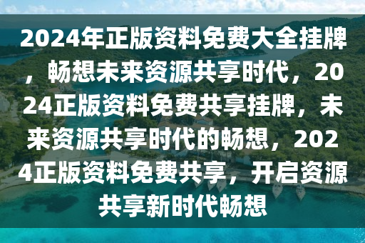 2024年正版资料免费大全挂牌，畅想未来资源共享时代，2024正版资料免费共享挂牌，未来资源共享时代的畅想，2024正版资料免费共享，开启资源共享新时代畅想