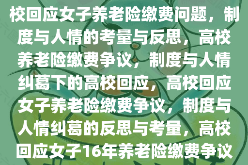 高校回应女子16年未缴养老险，制度与人情之间的思考，高校回应女子养老险缴费问题，制度与人情的考量与反思，高校养老险缴费争议，制度与人情纠葛下的高校回应，高校回应女子养老险缴费争议，制度与人情纠葛的反思与考量，高校回应女子16年养老险缴费争议，制度与人情考量的冲突与反思