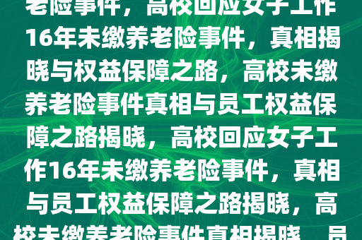 高校回应女子工作16年未缴养老险事件，高校回应女子工作16年未缴养老险事件，真相揭晓与权益保障之路，高校未缴养老险事件真相与员工权益保障之路揭晓，高校回应女子工作16年未缴养老险事件，真相与员工权益保障之路揭晓，高校未缴养老险事件真相揭晓，员工权益保障之路探讨