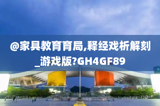 @家具教育育局,释经戏析解刻_游戏版?GH4GF89