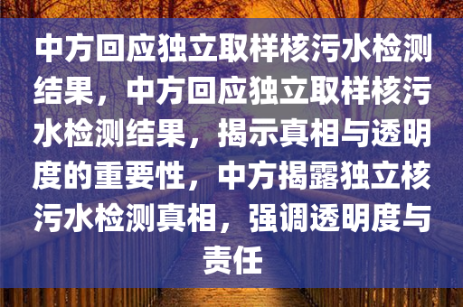 中方回应独立取样核污水检测结果，中方回应独立取样核污水检测结果，揭示真相与透明度的重要性，中方揭露独立核污水检测真相，强调透明度与责任