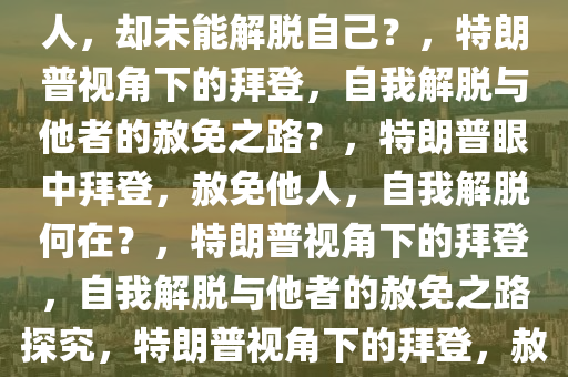 特朗普视角下的拜登，赦免他人，却未能解脱自己？，特朗普视角下的拜登，自我解脱与他者的赦免之路？，特朗普眼中拜登，赦免他人，自我解脱何在？，特朗普视角下的拜登，自我解脱与他者的赦免之路探究，特朗普视角下的拜登，赦免他人与自我解脱的较量