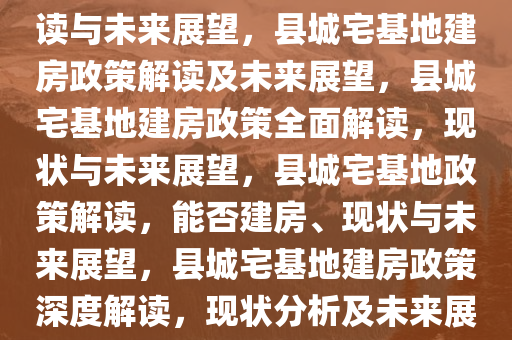 县城宅基地能否建房，政策解读与未来展望，县城宅基地建房政策解读及未来展望，县城宅基地建房政策全面解读，现状与未来展望，县城宅基地政策解读，能否建房、现状与未来展望，县城宅基地建房政策深度解读，现状分析及未来展望