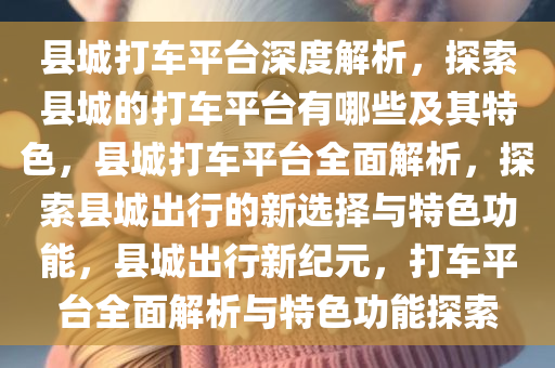 县城打车平台深度解析，探索县城的打车平台有哪些及其特色，县城打车平台全面解析，探索县城出行的新选择与特色功能，县城出行新纪元，打车平台全面解析与特色功能探索