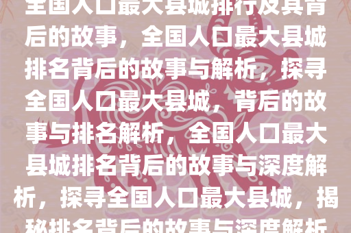 全国人口最大县城排行及其背后的故事，全国人口最大县城排名背后的故事与解析，探寻全国人口最大县城，背后的故事与排名解析，全国人口最大县城排名背后的故事与深度解析，探寻全国人口最大县城，揭秘排名背后的故事与深度解析