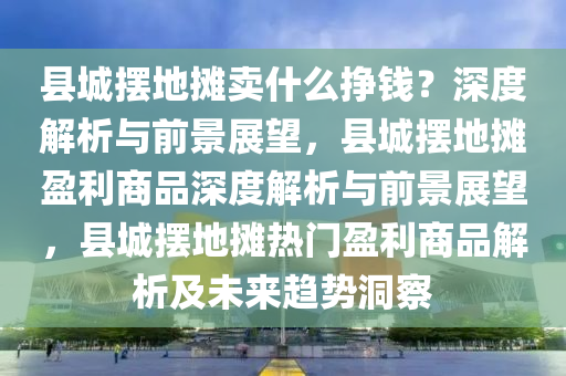 县城摆地摊卖什么挣钱？深度解析与前景展望，县城摆地摊盈利商品深度解析与前景展望，县城摆地摊热门盈利商品解析及未来趋势洞察