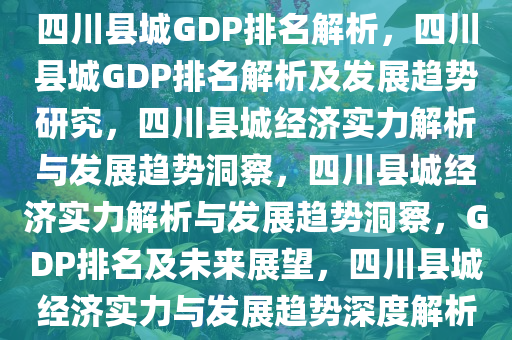 四川县城GDP排名解析，四川县城GDP排名解析及发展趋势研究，四川县城经济实力解析与发展趋势洞察，四川县城经济实力解析与发展趋势洞察，GDP排名及未来展望，四川县城经济实力与发展趋势深度解析