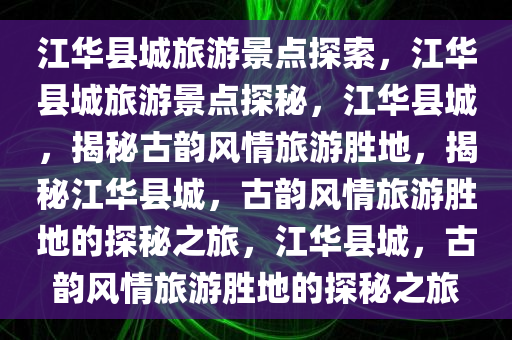 江华县城旅游景点探索，江华县城旅游景点探秘，江华县城，揭秘古韵风情旅游胜地，揭秘江华县城，古韵风情旅游胜地的探秘之旅，江华县城，古韵风情旅游胜地的探秘之旅