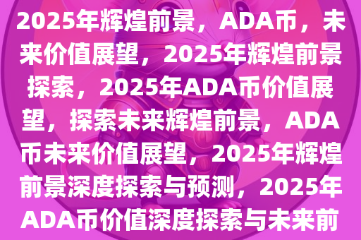 ADA币，探索未来价值，展望2025年辉煌前景，ADA币，未来价值展望，2025年辉煌前景探索，2025年ADA币价值展望，探索未来辉煌前景，ADA币未来价值展望，2025年辉煌前景深度探索与预测，2025年ADA币价值深度探索与未来前景展望