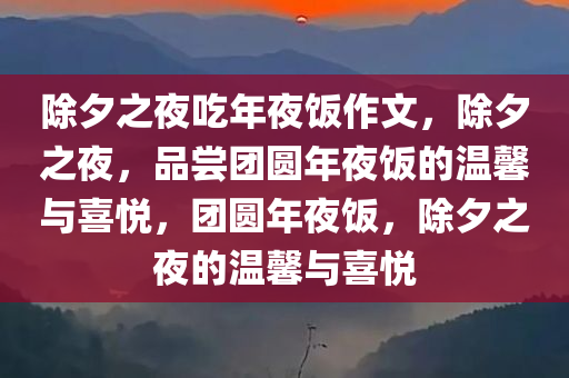 除夕之夜吃年夜饭作文，除夕之夜，品尝团圆年夜饭的温馨与喜悦，团圆年夜饭，除夕之夜的温馨与喜悦