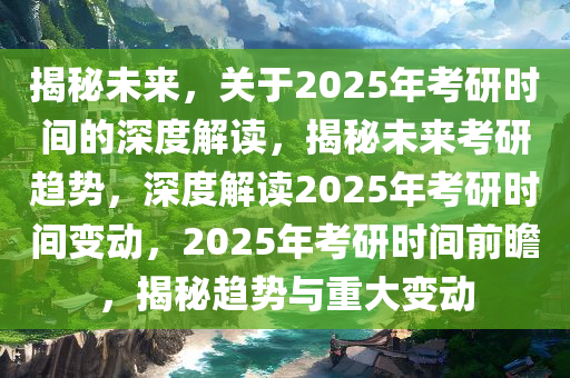 揭秘未来，关于2025年考研时间的深度解读，揭秘未来考研趋势，深度解读2025年考研时间变动，2025年考研时间前瞻，揭秘趋势与重大变动