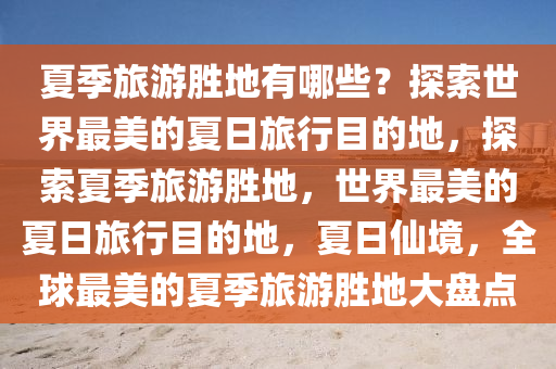 夏季旅游胜地有哪些？探索世界最美的夏日旅行目的地，探索夏季旅游胜地，世界最美的夏日旅行目的地，夏日仙境，全球最美的夏季旅游胜地大盘点