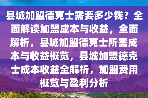 县城加盟德克士需要多少钱？全面解读加盟成本与收益，全面解析，县城加盟德克士所需成本与收益概览，县城加盟德克士成本收益全解析，加盟费用概览与盈利分析